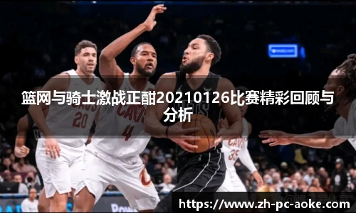 篮网与骑士激战正酣20210126比赛精彩回顾与分析