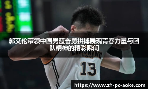 郭艾伦带领中国男篮奋勇拼搏展现青春力量与团队精神的精彩瞬间
