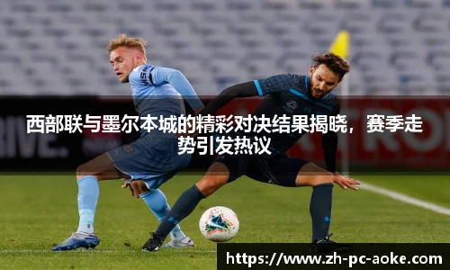 西部联与墨尔本城的精彩对决结果揭晓,赛季走势引发热议