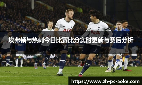 埃弗顿与热刺今日比赛比分实时更新与赛后分析