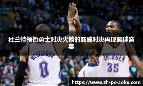 杜兰特领衔勇士对决火箭的巅峰对决再现篮球盛宴