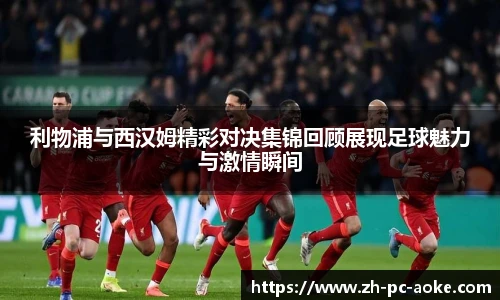 利物浦与西汉姆精彩对决集锦回顾展现足球魅力与激情瞬间