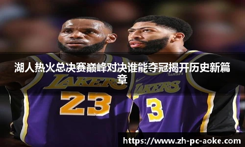 湖人热火总决赛巅峰对决谁能夺冠揭开历史新篇章