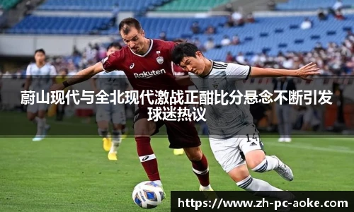 蔚山现代与全北现代激战正酣比分悬念不断引发球迷热议