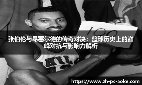 张伯伦与昂塞尔德的传奇对决:篮球历史上的巅峰对抗与影响力解析