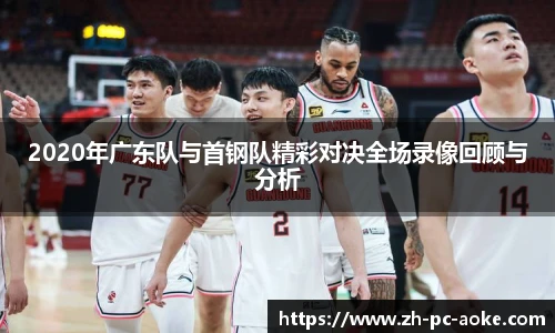 2020年广东队与首钢队精彩对决全场录像回顾与分析